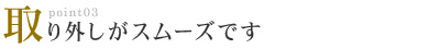 取り外しがスムーズです