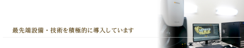 最先端設備・技術を積極的に導入しています