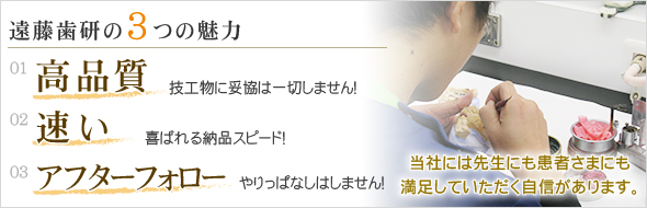 遠藤歯研の3つの魅力は、「高品質」「速い」「アフターフォロー」です。